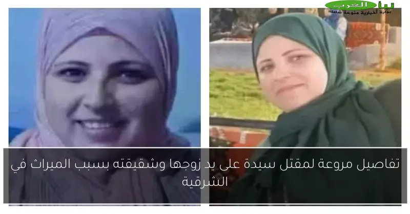 تفاصيل مروعة لمقتل سيدة على يد زوجها وشقيقته بسبب الميراث في الشرقية
