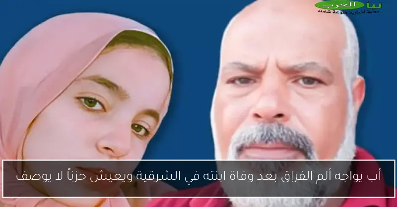 أب يواجه ألم الفراق بعد وفاة ابنته في الشرقية ويعيش حزناً لا يوصف