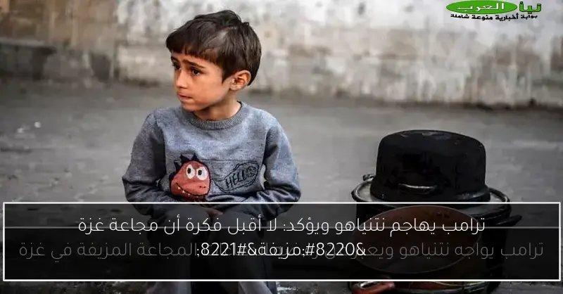 ترامب يهاجم نتنياهو ويؤكد: لا أقبل فكرة أن مجاعة غزة “مزيفة”