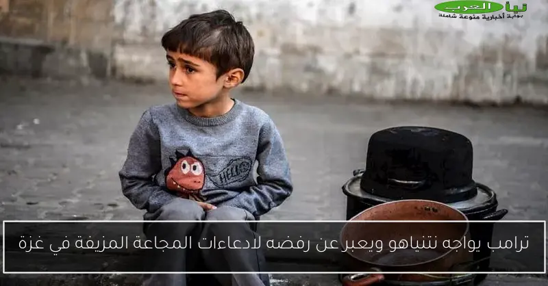 ترامب يواجه نتنياهو ويعبر عن رفضه لادعاءات المجاعة المزيفة في غزة