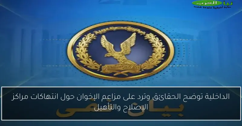 الداخلية توضح الحقائق وترد على مزاعم الإخوان حول انتهاكات مراكز الإصلاح والتأهيل