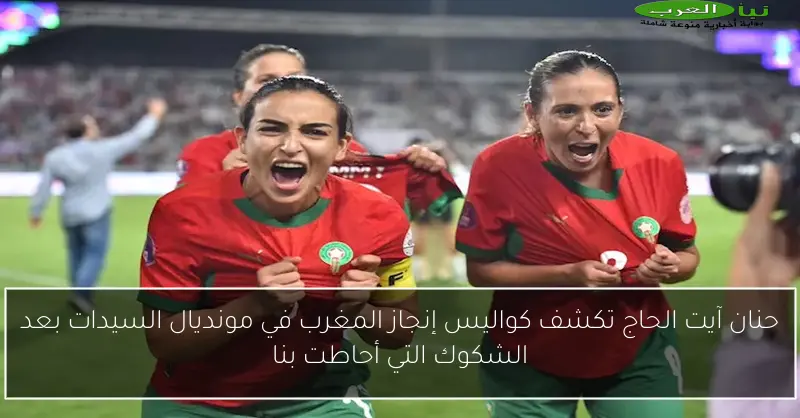 حنان آيت الحاج تكشف كواليس إنجاز المغرب في مونديال السيدات بعد الشكوك التي أحاطت بنا