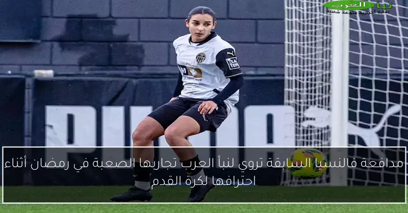 مدافعة فالنسيا السابقة تروي لنبأ العرب تجاربها الصعبة في رمضان أثناء احترافها لكرة القدم