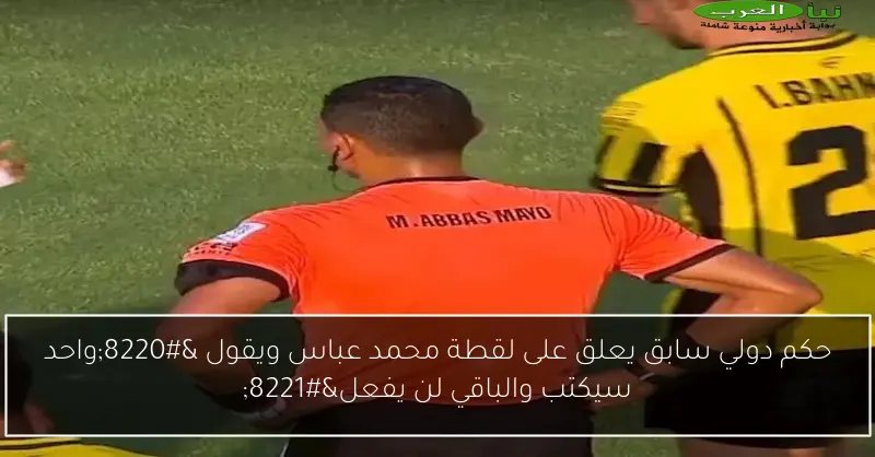 حكم دولي سابق يعلق على لقطة محمد عباس ويقول “واحد سيكتب والباقي لن يفعل”