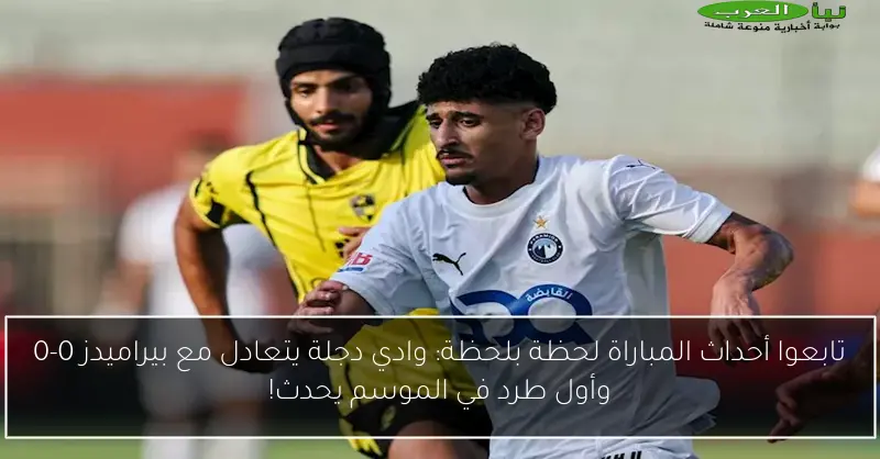 تابعوا أحداث المباراة لحظة بلحظة: وادي دجلة يتعادل مع بيراميدز 0-0 وأول طرد في الموسم يحدث!