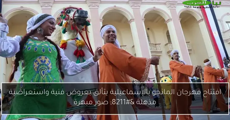 افتتاح مهرجان المانجو بالإسماعيلية يتألق بعروض فنية واستعراضية مذهلة – صور مبهرة