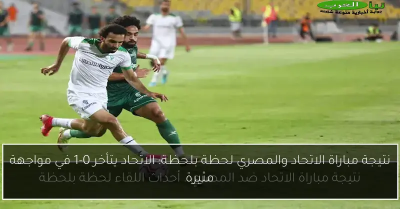 نتيجة مباراة الاتحاد والمصري لحظة بلحظة: الاتحاد يتأخر 0-1 في مواجهة مثيرة