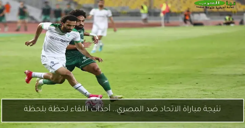 نتيجة مباراة الاتحاد ضد المصري.. أحداث اللقاء لحظة بلحظة
