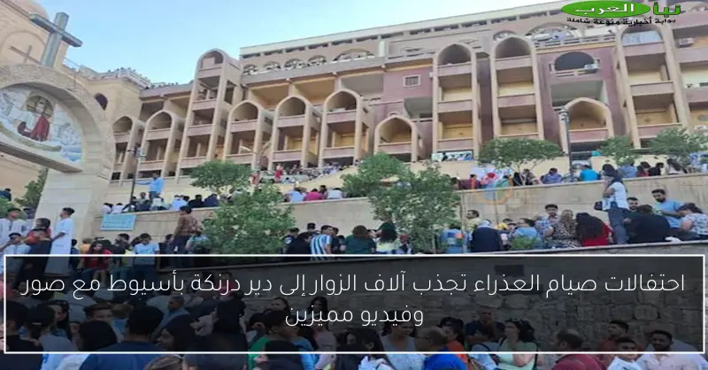 احتفالات صيام العذراء تجذب آلاف الزوار إلى دير درنكة بأسيوط مع صور وفيديو مميزين