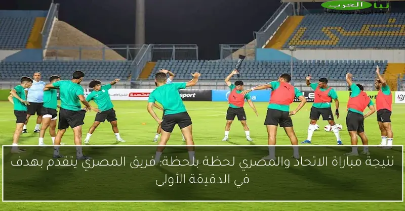 نتيجة مباراة الاتحاد والمصري لحظة بلحظة: فريق المصري يتقدم بهدف في الدقيقة الأولى