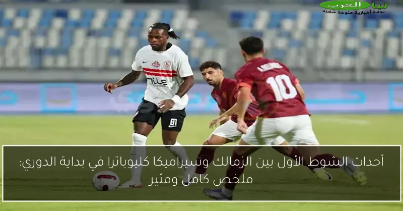 أحداث الشوط الأول بين الزمالك وسيراميكا كليوباترا في بداية الدوري: ملخص كامل ومثير
