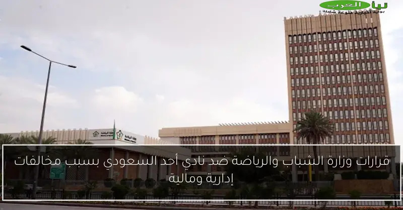 قرارات وزارة الشباب والرياضة ضد نادي أحد السعودي بسبب مخالفات إدارية ومالية