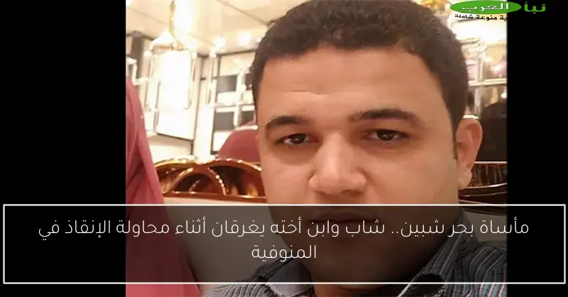 مأساة بحر شبين.. شاب وابن أخته يغرقان أثناء محاولة الإنقاذ في المنوفية