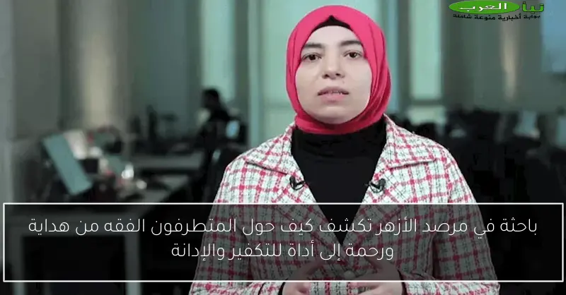 باحثة في مرصد الأزهر تكشف كيف حول المتطرفون الفقه من هداية ورحمة إلى أداة للتكفير والإدانة