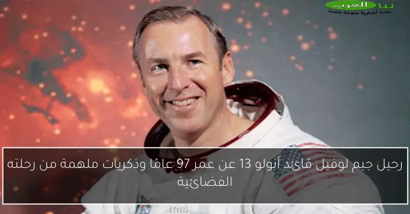 رحيل جيم لوفيل قائد أبولو 13 عن عمر 97 عامًا وذكريات ملهمة من رحلته الفضائية