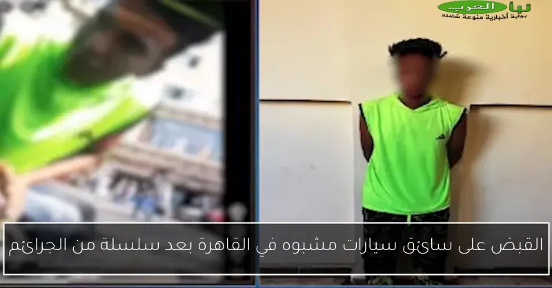 القبض على سائق سيارات مشبوه في القاهرة بعد سلسلة من الجرائم