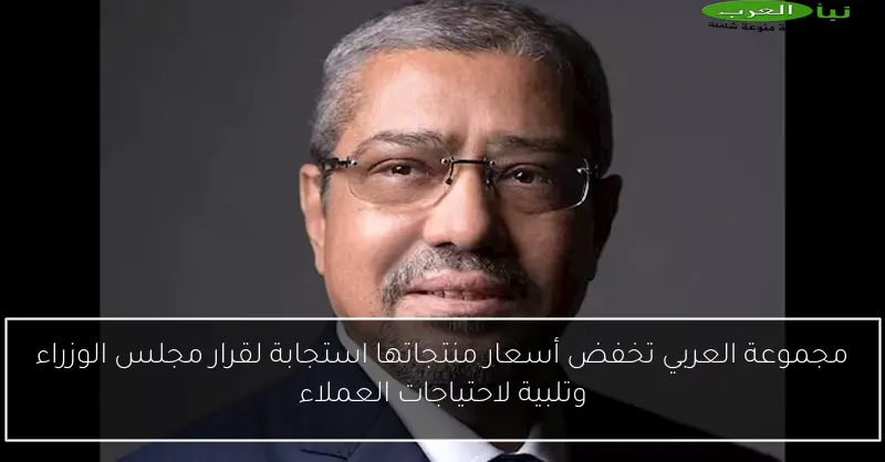 مجموعة العربي تخفض أسعار منتجاتها استجابة لقرار مجلس الوزراء وتلبية لاحتياجات العملاء
