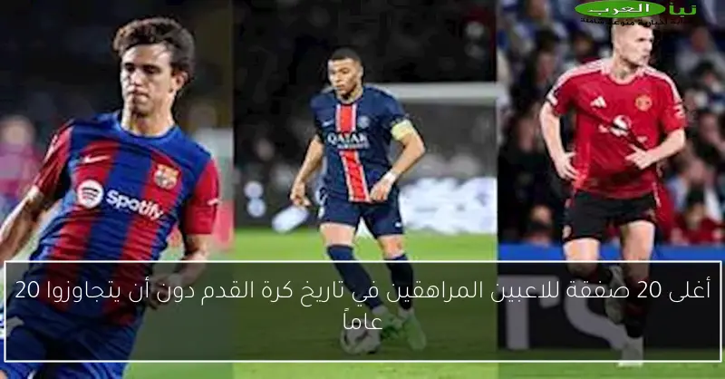 أغلى 20 صفقة للاعبين المراهقين في تاريخ كرة القدم دون أن يتجاوزوا 20 عاماً