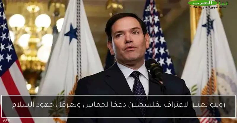 روبيو يعتبر الاعتراف بفلسطين دعمًا لحماس ويعرقل جهود السلام