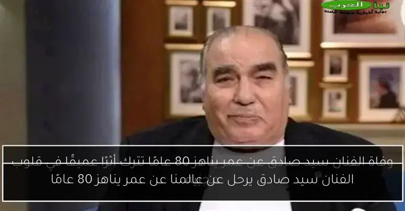 الفنان سيد صادق يرحل عن عالمنا عن عمر يناهز 80 عامًا