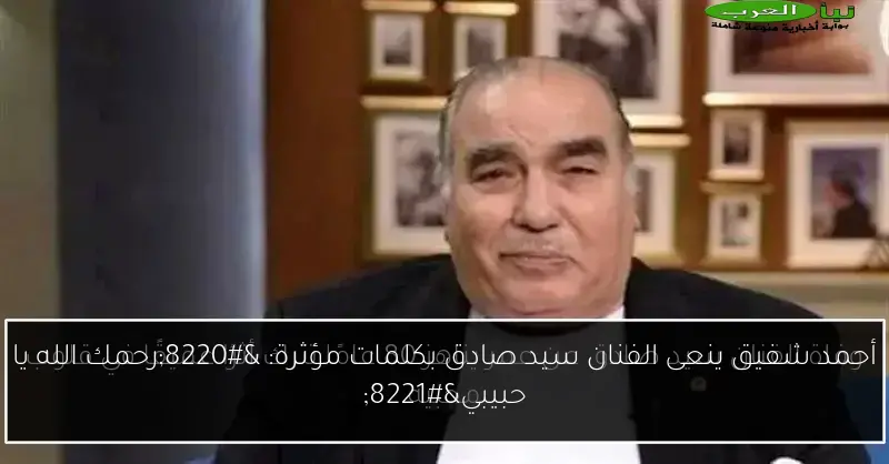 أحمد شفيق ينعى الفنان سيد صادق بكلمات مؤثرة: “رحمك الله يا حبيبي”