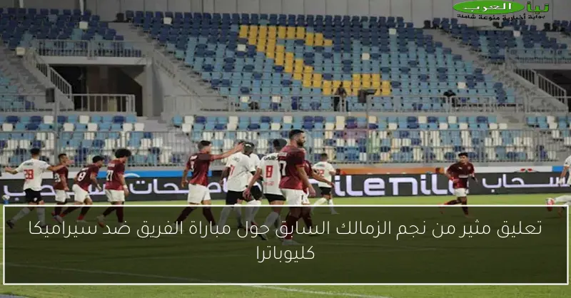تعليق مثير من نجم الزمالك السابق حول مباراة الفريق ضد سيراميكا كليوباترا