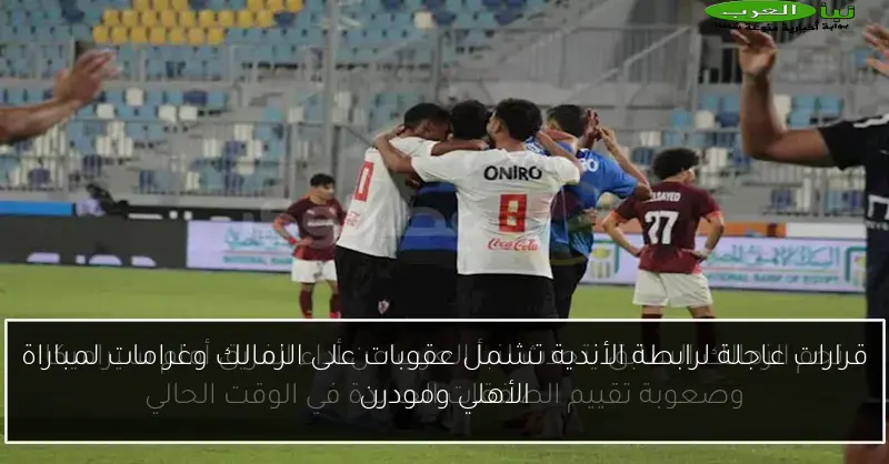 قرارات عاجلة لرابطة الأندية تشمل عقوبات على الزمالك وغرامات لمباراة الأهلي ومودرن