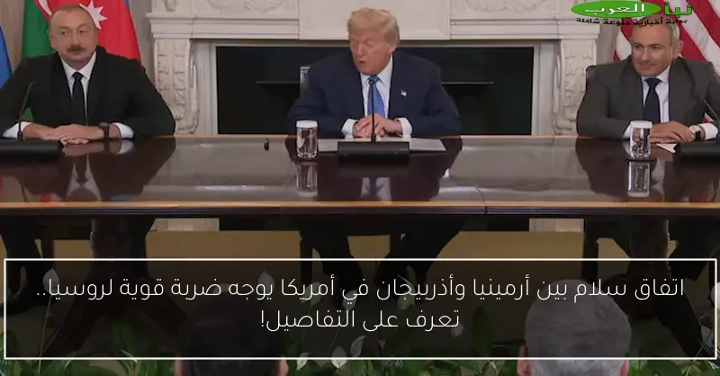 اتفاق سلام بين أرمينيا وأذربيجان في أمريكا يوجه ضربة قوية لروسيا.. تعرف على التفاصيل!