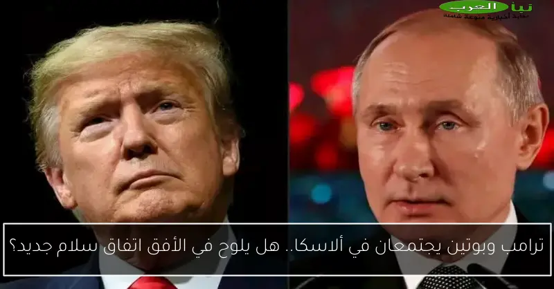 ترامب وبوتين يجتمعان في ألاسكا.. هل يلوح في الأفق اتفاق سلام جديد؟