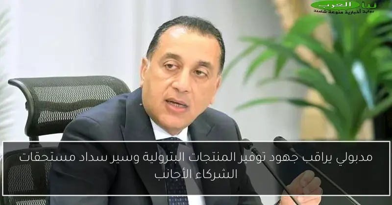 مدبولي يراقب جهود توفير المنتجات البترولية وسير سداد مستحقات الشركاء الأجانب
