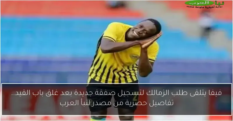 فيفا يتلقى طلب الزمالك لتسجيل صفقة جديدة بعد غلق باب القيد.. تفاصيل حصرية من مصدر لنبأ العرب