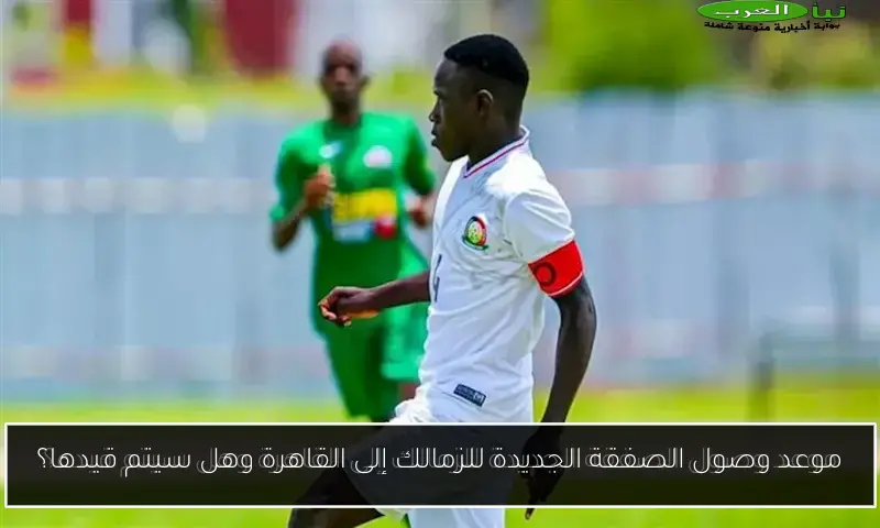 موعد وصول الصفقة الجديدة للزمالك إلى القاهرة وهل سيتم قيدها؟