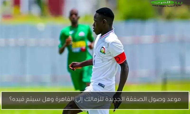 موعد وصول الصفقة الجديدة للزمالك إلى القاهرة وهل سيتم قيده؟
