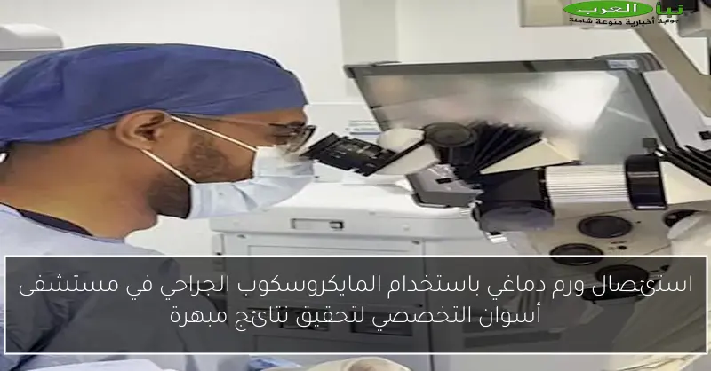 استئصال ورم دماغي باستخدام المايكروسكوب الجراحي في مستشفى أسوان التخصصي لتحقيق نتائج مبهرة