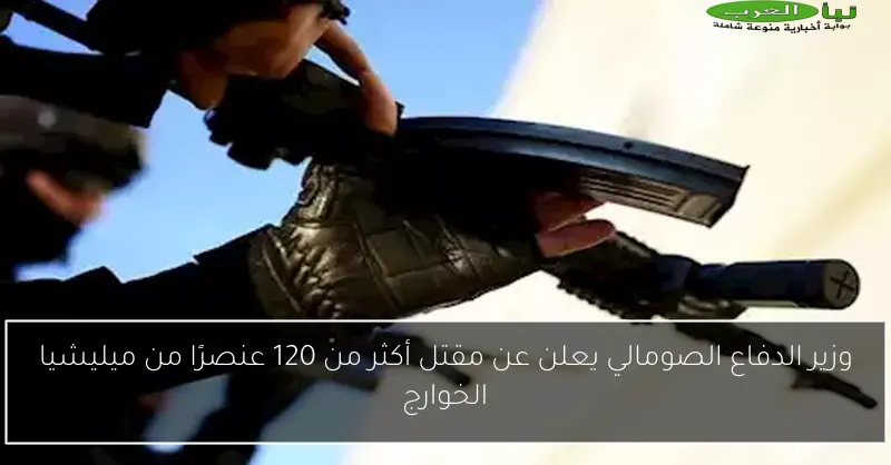 وزير الدفاع الصومالي يعلن عن مقتل أكثر من 120 عنصرًا من ميليشيا الخوارج