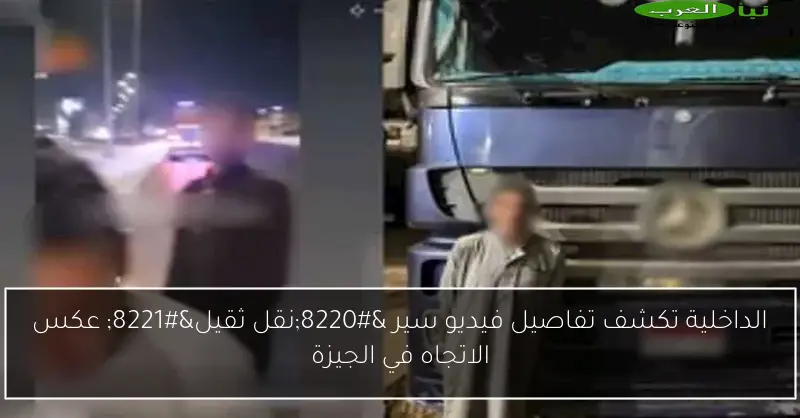 الداخلية تكشف تفاصيل فيديو سير “نقل ثقيل” عكس الاتجاه في الجيزة