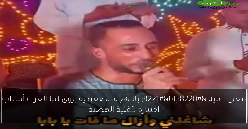 مغني أغنية “بابا” باللهجة الصعيدية يروي لنبأ العرب أسباب اختياره لأغنية الهضبة