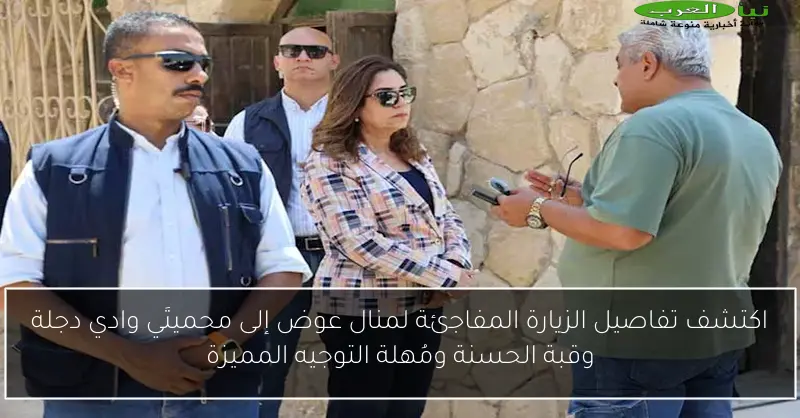 اكتشف تفاصيل الزيارة المفاجئة لمنال عوض إلى محميتَي وادي دجلة وقبة الحسنة ومُهلة التوجيه المميزة