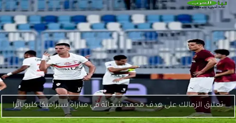 تعليق الزمالك على هدف محمد شحاتة في مباراة سيراميكا كليوباترا