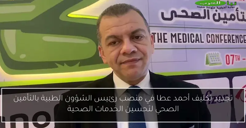 تجديد تكليف أحمد عطا في منصب رئيس الشؤون الطبية بالتأمين الصحي لتحسين الخدمات الصحية