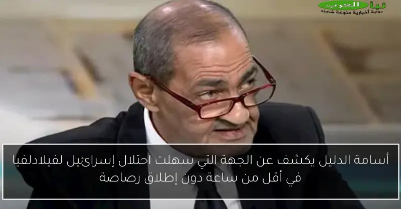 أسامة الدليل يكشف عن الجهة التي سهلت احتلال إسرائيل لفيلادلفيا في أقل من ساعة دون إطلاق رصاصة