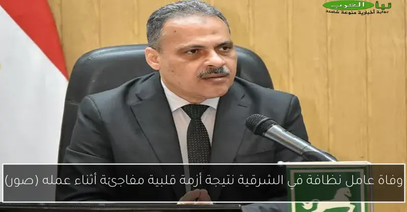 وفاة عامل نظافة في الشرقية نتيجة أزمة قلبية مفاجئة أثناء عمله (صور)