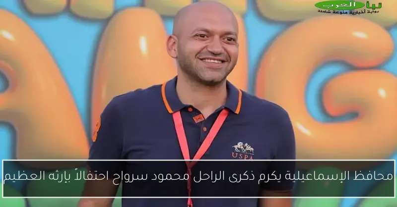محافظ الإسماعيلية يكرم ذكرى الراحل محمود سرواح احتفالاً بإرثه العظيم
