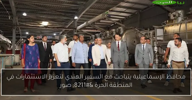 محافظ الإسماعيلية يتباحث مع السفير الهندي لتعزيز الاستثمارات في المنطقة الحرة – صور