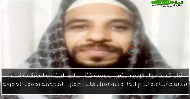 نهاية مأساوية لنزاع إيجار قديم بقتل مالك عقار.. المحكمة تخفف العقوبة