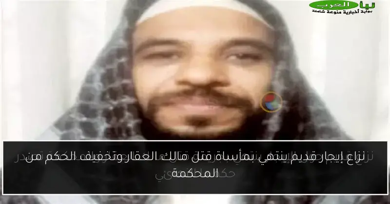 نزاع إيجار قديم ينتهي بمأساة قتل مالك العقار وتخفيف الحكم من المحكمة
