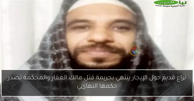 نزاع قديم حول الإيجار ينتهي بجريمة قتل مالك العقار والمحكمة تصدر حكمها النهائي