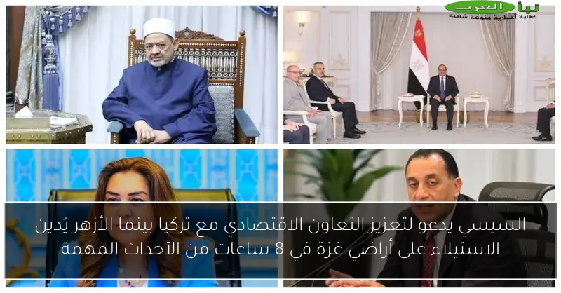 السيسي يدعو لتعزيز التعاون الاقتصادي مع تركيا بينما الأزهر يُدين الاستيلاء على أراضي غزة في 8 ساعات من الأحداث المهمة