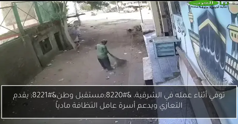 توفي أثناء عمله في الشرقية، “مستقبل وطن” يقدم التعازي ويدعم أسرة عامل النظافة مادياً