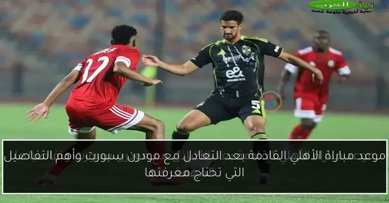 موعد مباراة الأهلي القادمة بعد التعادل مع مودرن سبورت وأهم التفاصيل التي تحتاج معرفتها